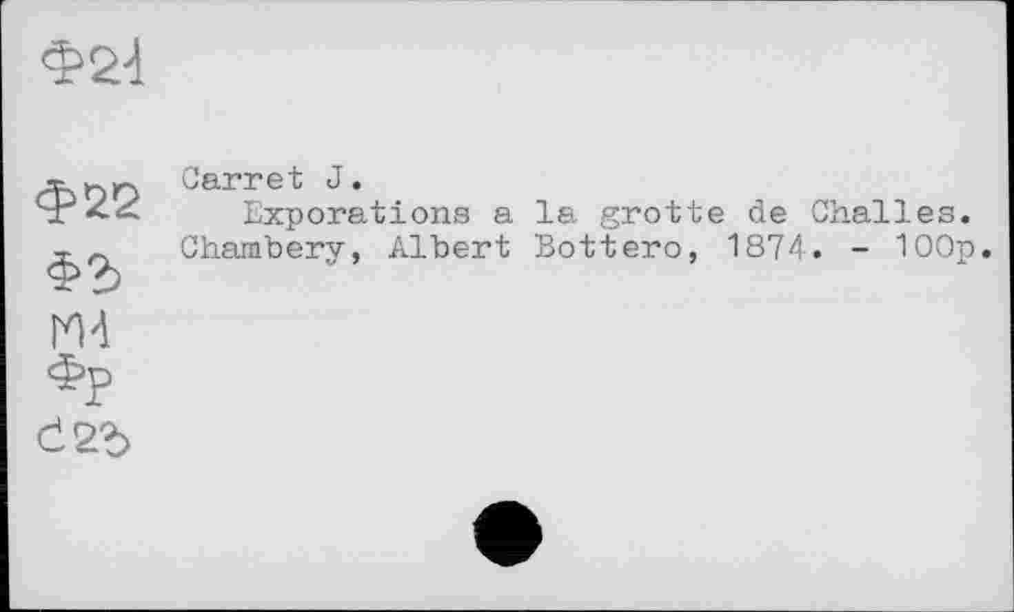 ﻿Ф2І
Ф22	Carret J, Exporations a la grotte de Chalies.
Ф2> Ж	Chambery, Albert Bottero, 1874. - 100p
Фр Č2»>